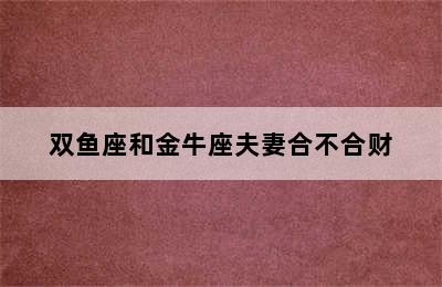 双鱼座和金牛座夫妻合不合财