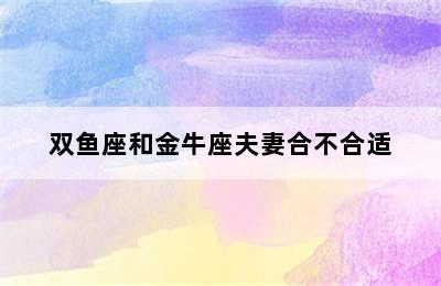 双鱼座和金牛座夫妻合不合适