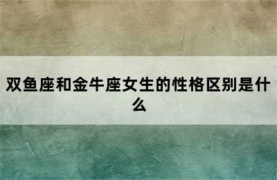 双鱼座和金牛座女生的性格区别是什么