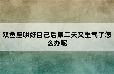 双鱼座哄好自己后第二天又生气了怎么办呢