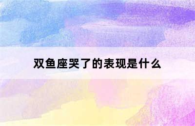 双鱼座哭了的表现是什么