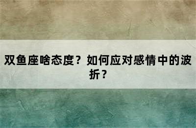 双鱼座啥态度？如何应对感情中的波折？