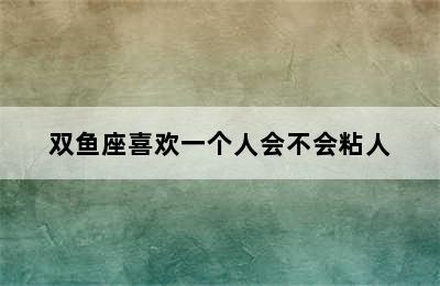 双鱼座喜欢一个人会不会粘人