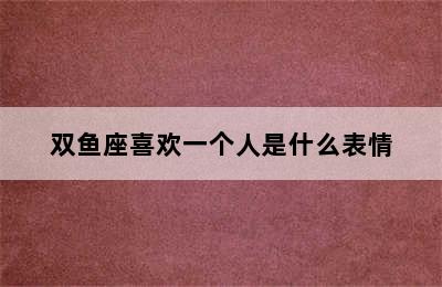 双鱼座喜欢一个人是什么表情