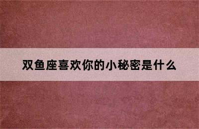 双鱼座喜欢你的小秘密是什么