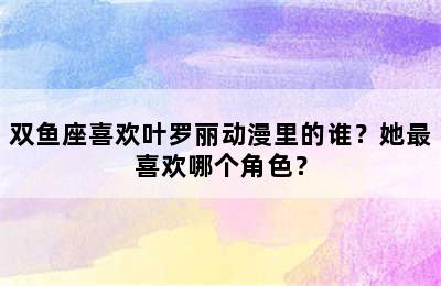 双鱼座喜欢叶罗丽动漫里的谁？她最喜欢哪个角色？
