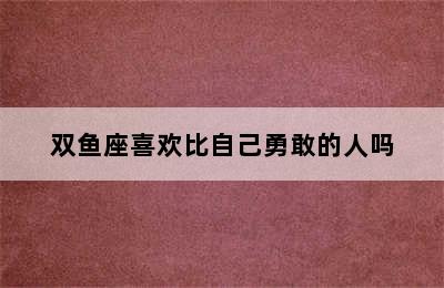 双鱼座喜欢比自己勇敢的人吗