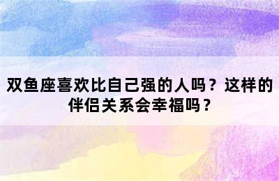 双鱼座喜欢比自己强的人吗？这样的伴侣关系会幸福吗？