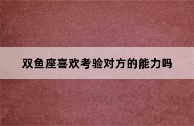 双鱼座喜欢考验对方的能力吗