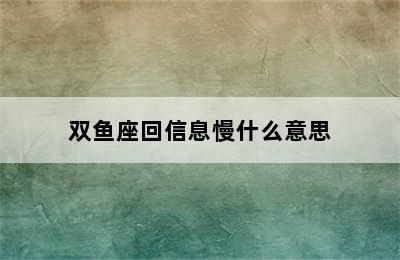 双鱼座回信息慢什么意思