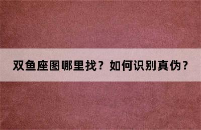 双鱼座图哪里找？如何识别真伪？