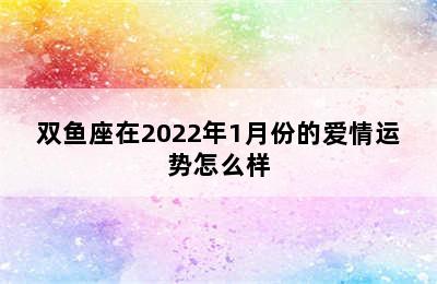 双鱼座在2022年1月份的爱情运势怎么样