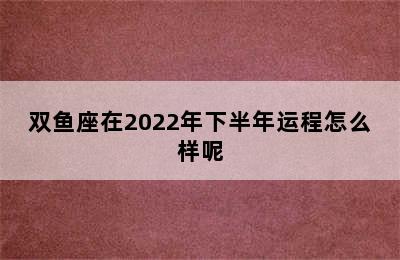 双鱼座在2022年下半年运程怎么样呢