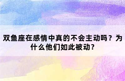 双鱼座在感情中真的不会主动吗？为什么他们如此被动？