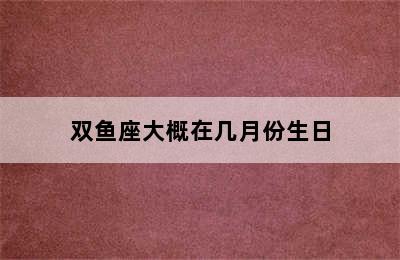 双鱼座大概在几月份生日