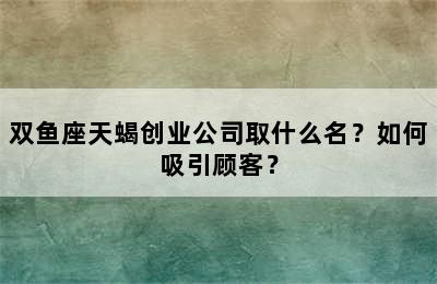 双鱼座天蝎创业公司取什么名？如何吸引顾客？