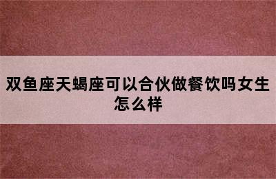 双鱼座天蝎座可以合伙做餐饮吗女生怎么样