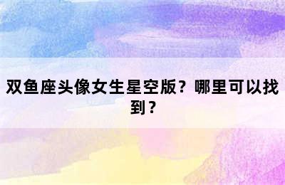 双鱼座头像女生星空版？哪里可以找到？