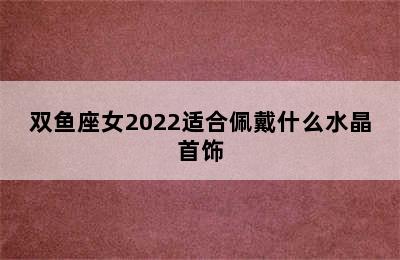 双鱼座女2022适合佩戴什么水晶首饰