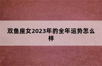 双鱼座女2023年的全年运势怎么样