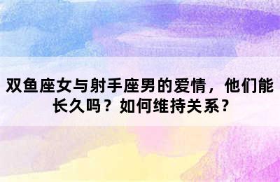 双鱼座女与射手座男的爱情，他们能长久吗？如何维持关系？