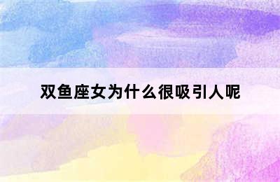 双鱼座女为什么很吸引人呢