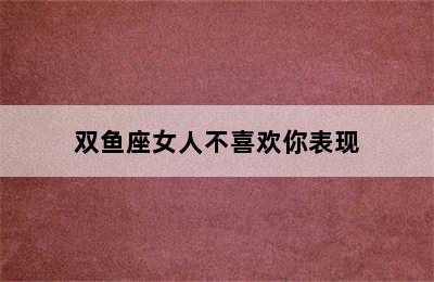 双鱼座女人不喜欢你表现