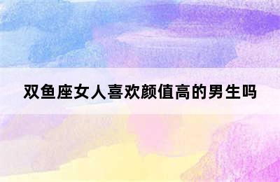 双鱼座女人喜欢颜值高的男生吗