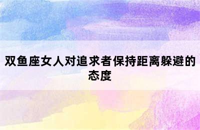 双鱼座女人对追求者保持距离躲避的态度