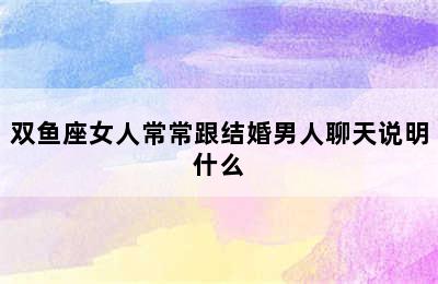 双鱼座女人常常跟结婚男人聊天说明什么