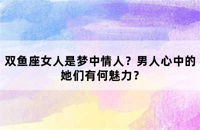 双鱼座女人是梦中情人？男人心中的她们有何魅力？