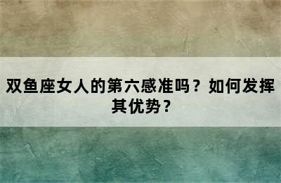 双鱼座女人的第六感准吗？如何发挥其优势？