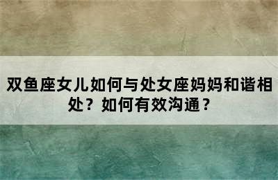 双鱼座女儿如何与处女座妈妈和谐相处？如何有效沟通？