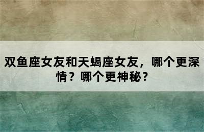 双鱼座女友和天蝎座女友，哪个更深情？哪个更神秘？