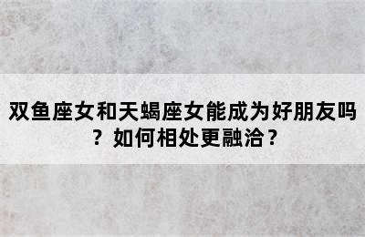 双鱼座女和天蝎座女能成为好朋友吗？如何相处更融洽？
