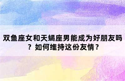 双鱼座女和天蝎座男能成为好朋友吗？如何维持这份友情？