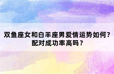双鱼座女和白羊座男爱情运势如何？配对成功率高吗？