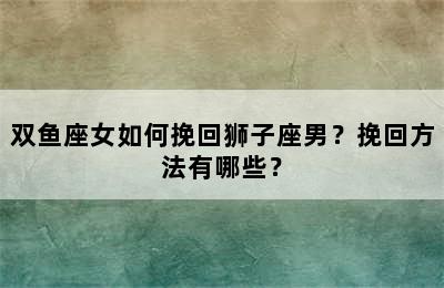 双鱼座女如何挽回狮子座男？挽回方法有哪些？