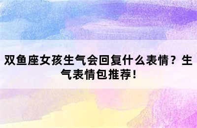 双鱼座女孩生气会回复什么表情？生气表情包推荐！