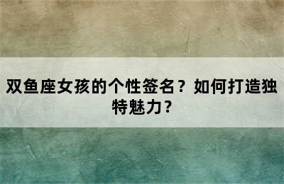 双鱼座女孩的个性签名？如何打造独特魅力？