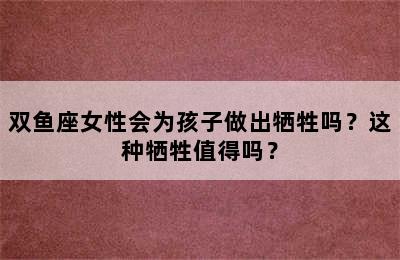 双鱼座女性会为孩子做出牺牲吗？这种牺牲值得吗？