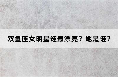 双鱼座女明星谁最漂亮？她是谁？