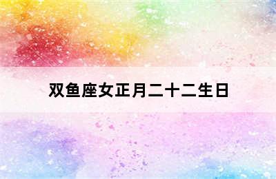 双鱼座女正月二十二生日