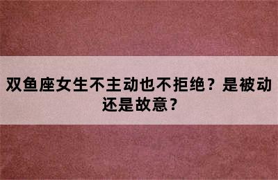 双鱼座女生不主动也不拒绝？是被动还是故意？