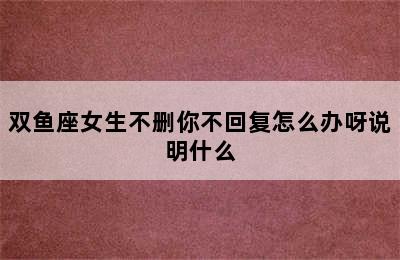 双鱼座女生不删你不回复怎么办呀说明什么