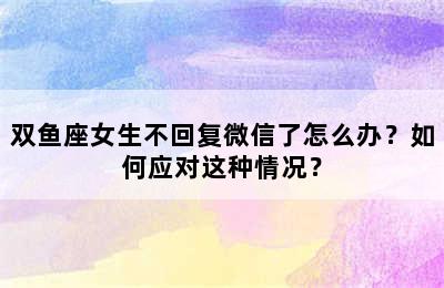 双鱼座女生不回复微信了怎么办？如何应对这种情况？