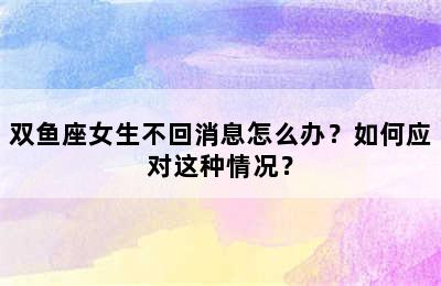 双鱼座女生不回消息怎么办？如何应对这种情况？