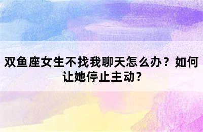 双鱼座女生不找我聊天怎么办？如何让她停止主动？