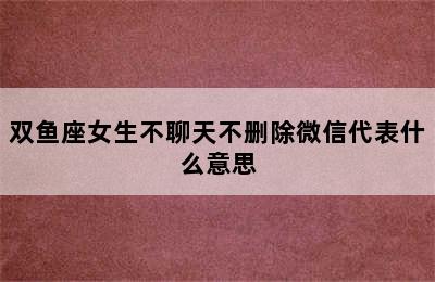 双鱼座女生不聊天不删除微信代表什么意思