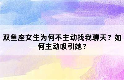 双鱼座女生为何不主动找我聊天？如何主动吸引她？